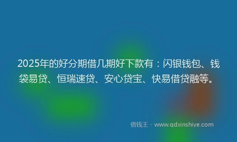 2025年的好分期借几期好下款有：闪银钱包、钱袋易贷、恒瑞速贷、安心贷宝、快易借贷融等。