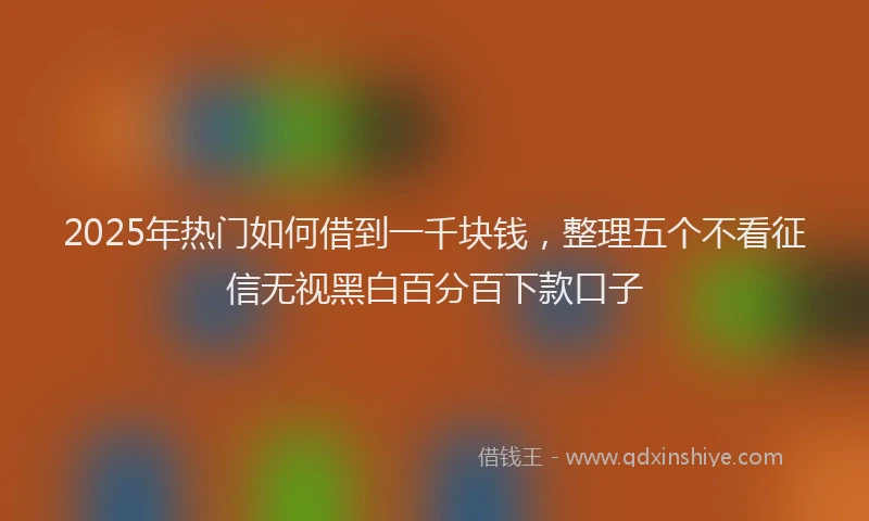 2025年热门如何借到一千块钱，整理五个不看征信无视黑白百分百下款口子