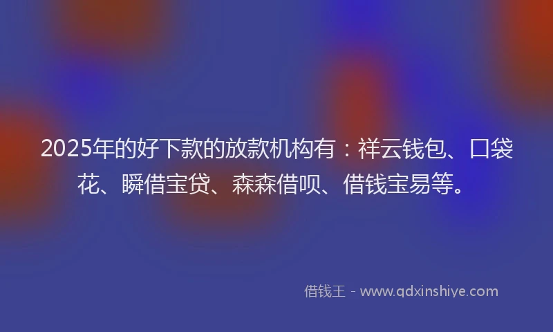 2025年的好下款的放款机构有：祥云钱包、口袋花、瞬借宝贷、森森借呗、借钱宝易等。