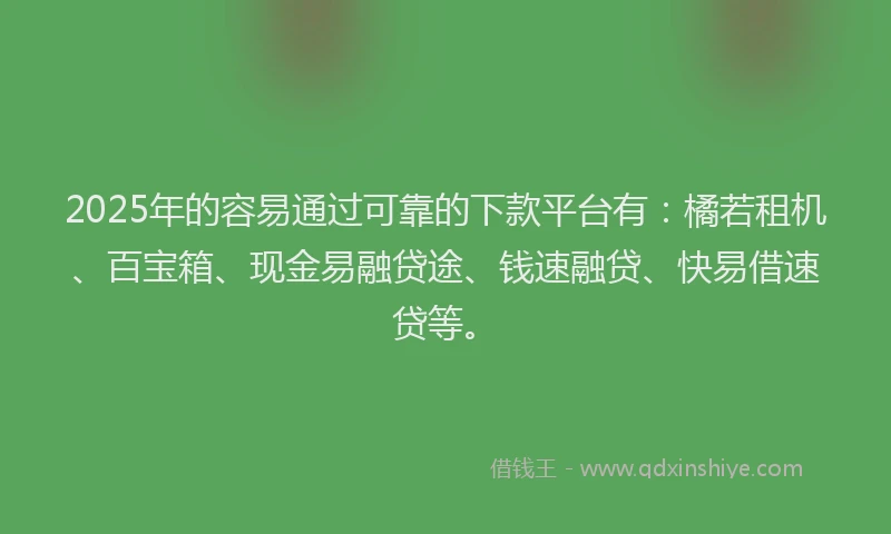2025年的容易通过可靠的下款平台有:橘若租机、百宝箱、现金易融贷途、钱速融贷、快易借速贷等。