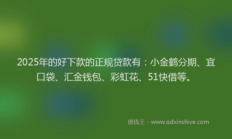2025年的好下款的正规贷款有：小金鹤分期、宜口袋、汇金钱包、彩虹花、51快借等。