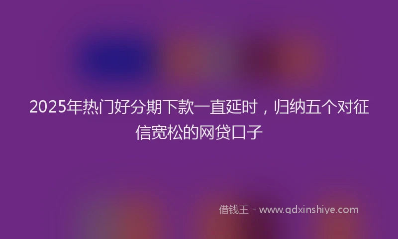 2025年热门好分期下款一直延时，归纳五个对征信宽松的网贷口子