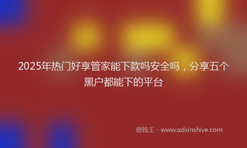 2025年热门好享管家能下款吗安全吗，分享五个黑户都能下的平台