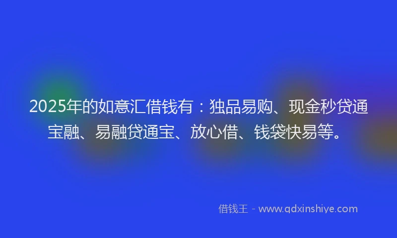 2025年的如意汇借钱有:独品易购、现金秒贷通宝融、易融贷通宝、放心借、钱袋快易等。