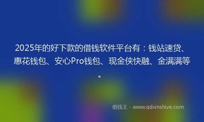 2025年的好下款的借钱软件平台有：钱站速贷、惠花钱包、安心Pro钱包、现金侠快融、金满满等。