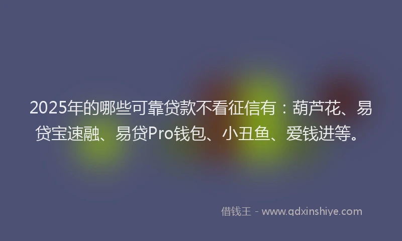 2025年的哪些可靠贷款不看征信有：葫芦花、易贷宝速融、易贷Pro钱包、小丑鱼、爱钱进等。