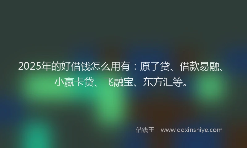 2025年的好借钱怎么用有:原子贷、借款易融、小赢卡贷、飞融宝、东方汇等。
