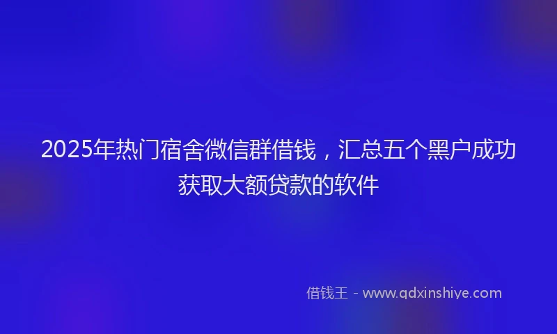 2025年热门宿舍微信群借钱，汇总五个黑户成功获取大额贷款的软件
