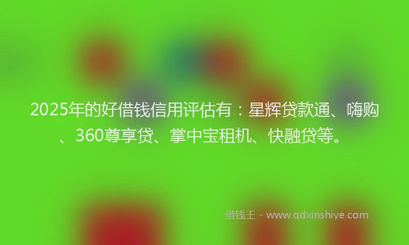 2025年的好借钱信用评估有：星辉贷款通、嗨购、360尊享贷、掌中宝租机、快融贷等。