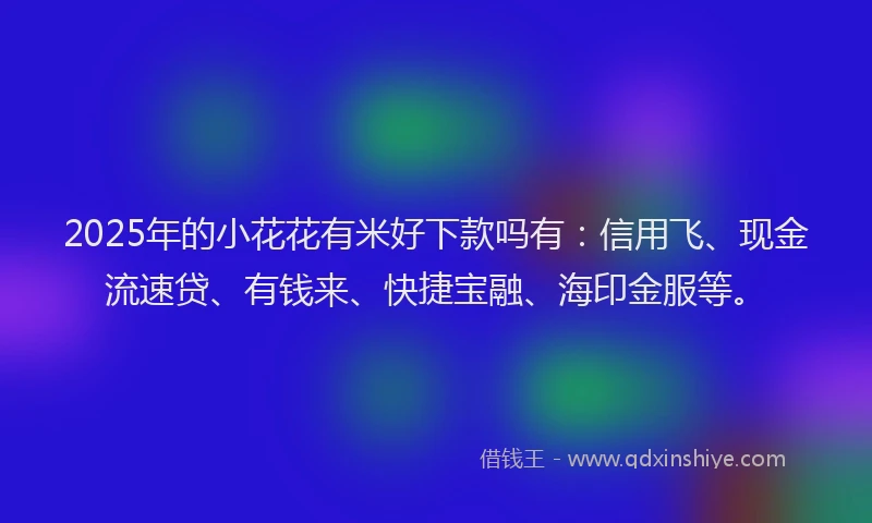 2025年的小花花有米好下款吗有:信用飞、现金流速贷、有钱来、快捷宝融、海印金服等。