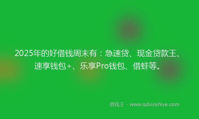 2025年的好借钱周末有：急速贷、现金贷款王、速享钱包+、乐享Pro钱包、借蛙等。