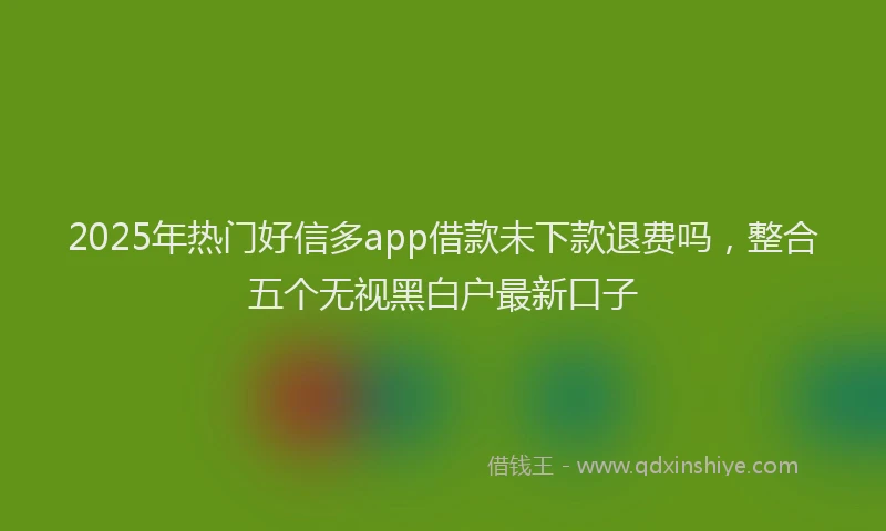 2025年热门好信多app借款未下款退费吗，整合五个无视黑白户最新口子