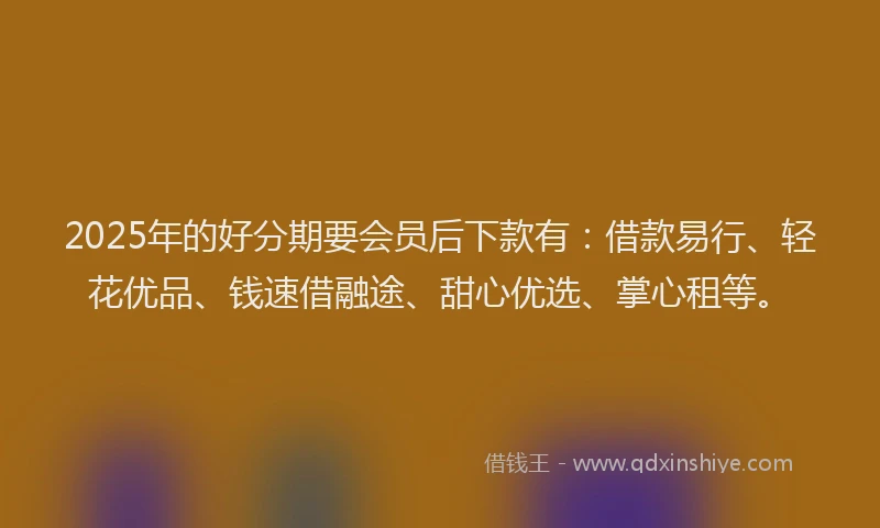 2025年的好分期要会员后下款有：借款易行、轻花优品、钱速借融途、甜心优选、掌心租等。