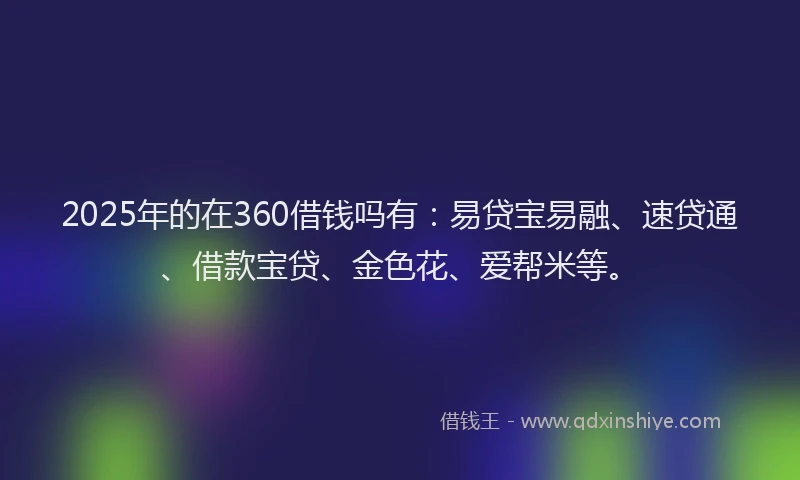2025年的在360借钱吗有：易贷宝易融、速贷通、借款宝贷、金色花、爱帮米等。
