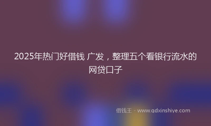 2025年热门好借钱 广发，整理五个看银行流水的网贷口子