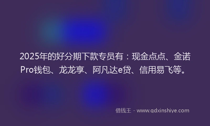 2025年的好分期下款专员有：现金点点、金诺Pro钱包、龙龙享、阿凡达e贷、信用易飞等。