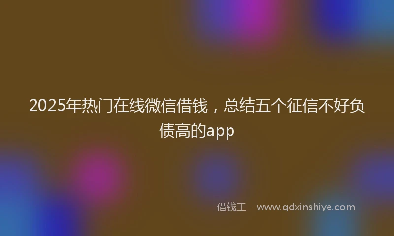 2025年热门在线微信借钱，总结五个征信不好负债高的app