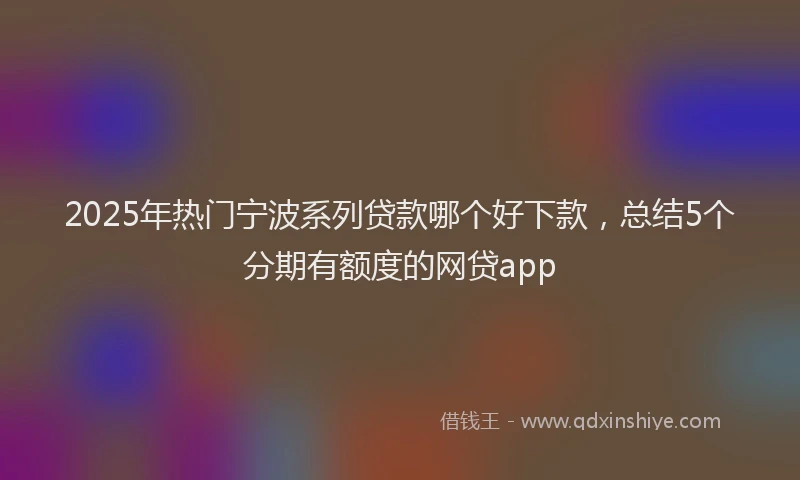 2025年热门宁波系列贷款哪个好下款，总结5个分期有额度的网贷app