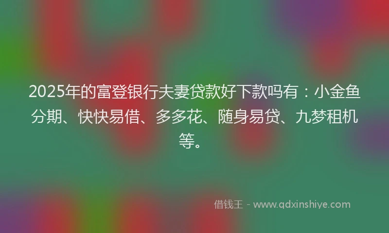 2025年的富登银行夫妻贷款好下款吗有：小金鱼分期、快快易借、多多花、随身易贷、九梦租机等。