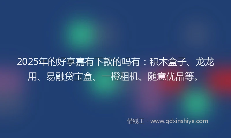 2025年的好享嘉有下款的吗有：积木盒子、龙龙用、易融贷宝盒、一橙租机、随意优品等。