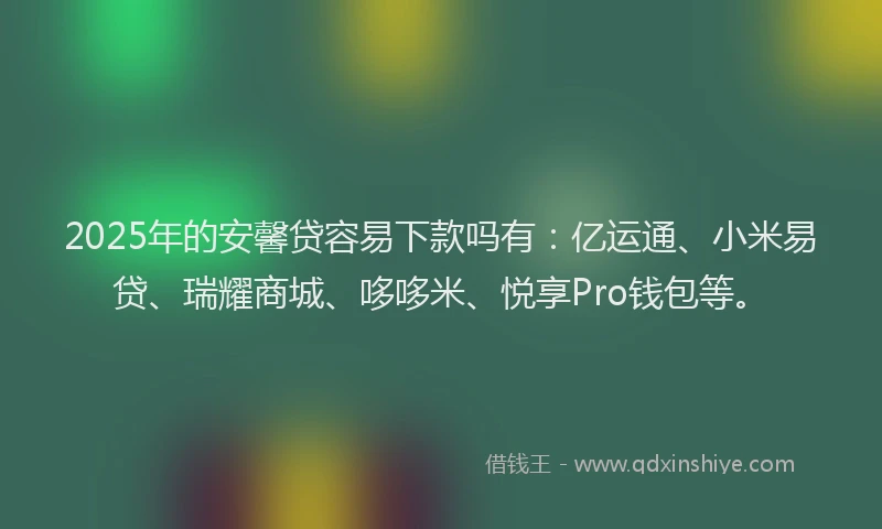 2025年的安馨贷容易下款吗有：亿运通、小米易贷、瑞耀商城、哆哆米、悦享Pro钱包等。