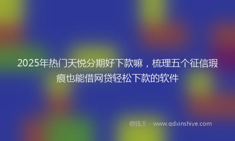 2025年热门天悦分期好下款嘛，梳理五个征信瑕疵也能借网贷轻松下款的软件
