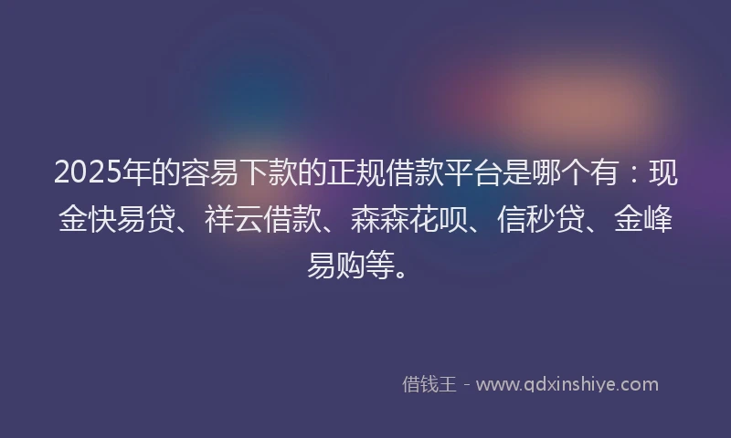 2025年的容易下款的正规借款平台是哪个有：现金快易贷、祥云借款、森森花呗、信秒贷、金峰易购等。