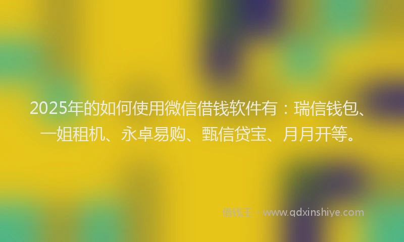 2025年的如何使用微信借钱软件有:瑞信钱包、一姐租机、永卓易购、甄信贷宝、月月开等。
