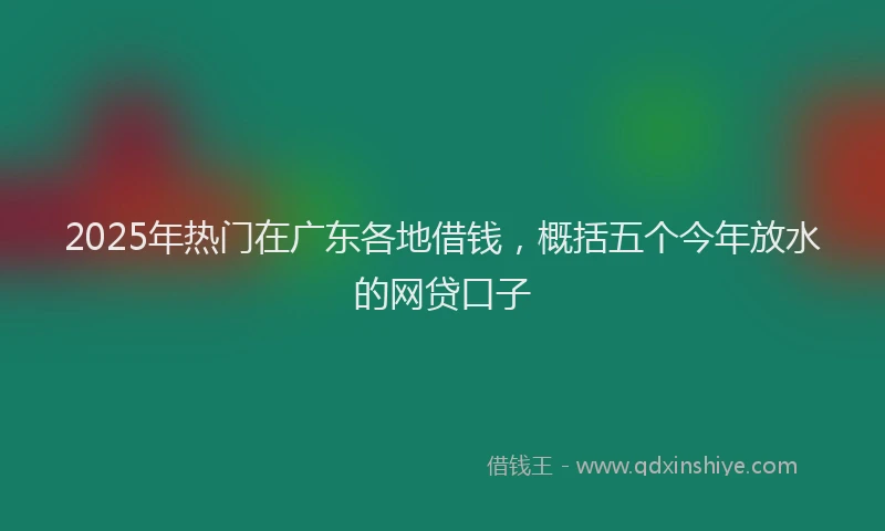 2025年热门在广东各地借钱，概括五个今年放水的网贷口子