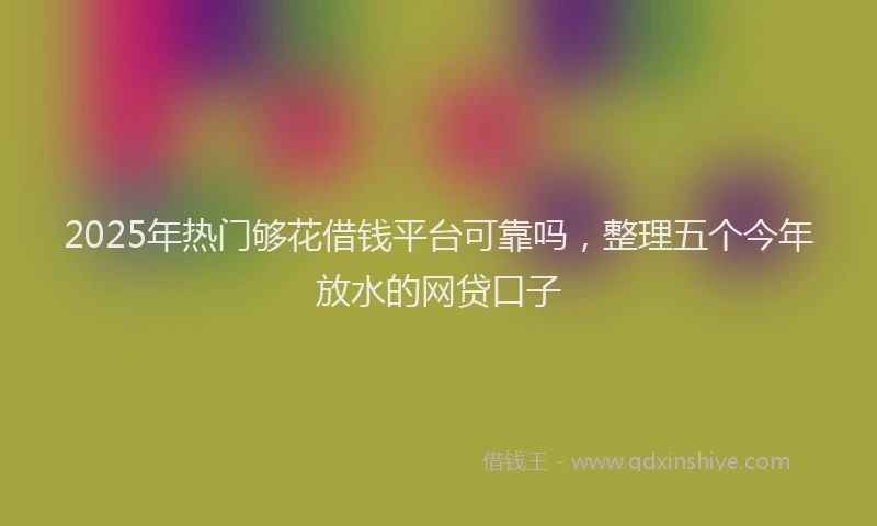 2025年热门够花借钱平台可靠吗，整理五个今年放水的网贷口子
