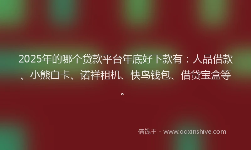 2025年的哪个贷款平台年底好下款有：人品借款、小熊白卡、诺祥租机、快鸟钱包、借贷宝盒等。