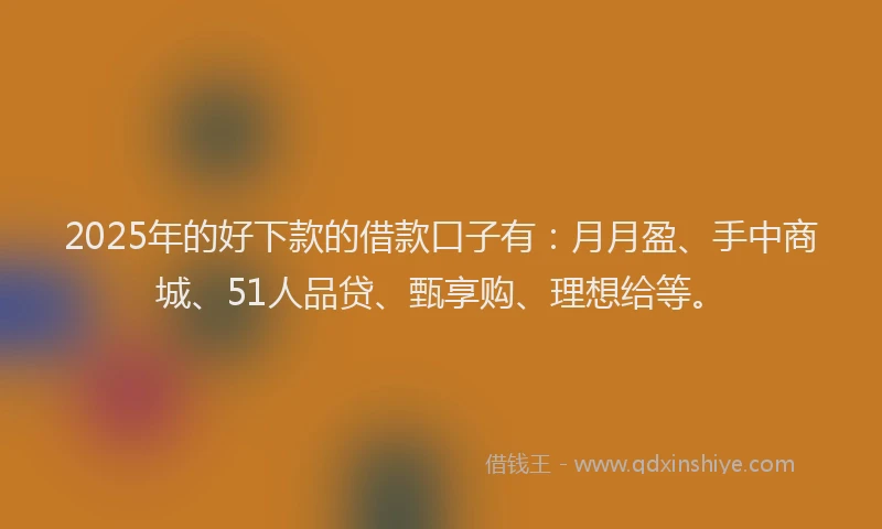 2025年的好下款的借款口子有：月月盈、手中商城、51人品贷、甄享购、理想给等。