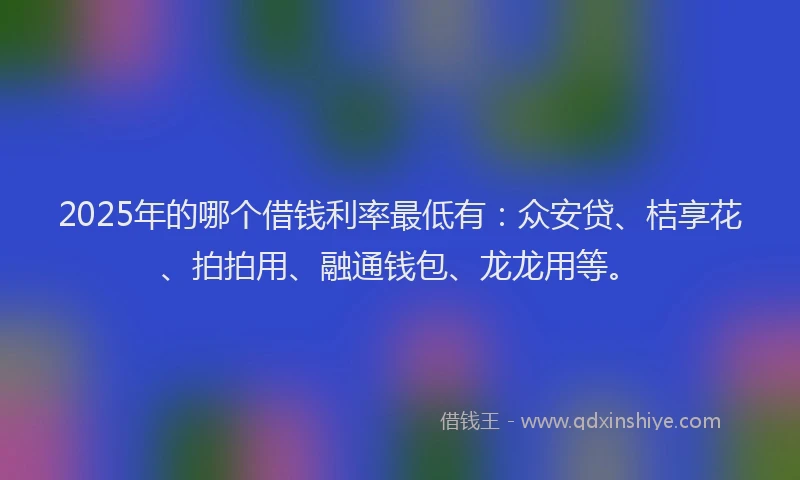 2025年的哪个借钱利率最低有：众安贷、桔享花、拍拍用、融通钱包、龙龙用等。
