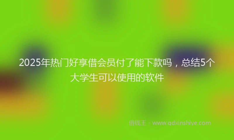2025年热门好享借会员付了能下款吗，总结5个大学生可以使用的软件