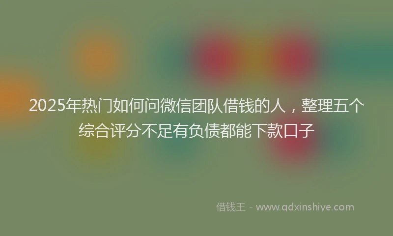 2025年热门如何问微信团队借钱的人，整理五个综合评分不足有负债都能下款口子
