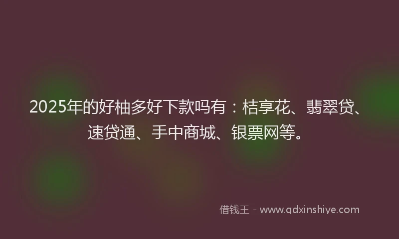 2025年的好柚多好下款吗有：桔享花、翡翠贷、速贷通、手中商城、银票网等。