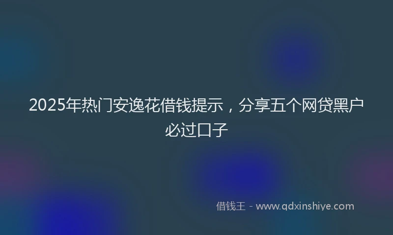 2025年热门安逸花借钱提示，分享五个网贷黑户必过口子