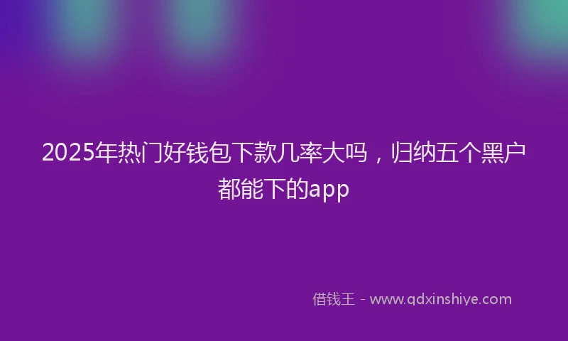 2025年热门好钱包下款几率大吗，归纳五个黑户都能下的app