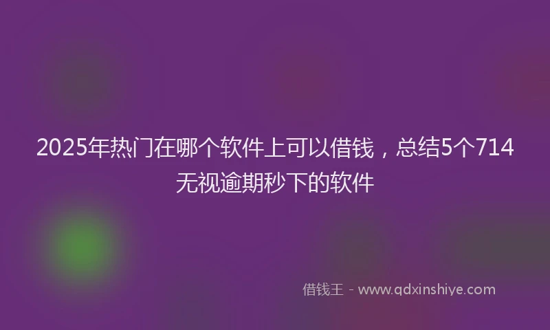 2025年热门在哪个软件上可以借钱，总结5个714无视逾期秒下的软件