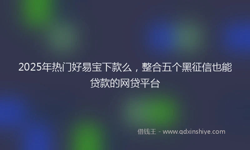 2025年热门好易宝下款么，整合五个黑征信也能贷款的网贷平台