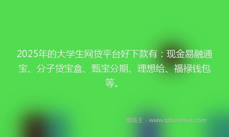 2025年的大学生网贷平台好下款有：现金易融通宝、分子贷宝盒、甄宝分期、理想给、福禄钱包等。