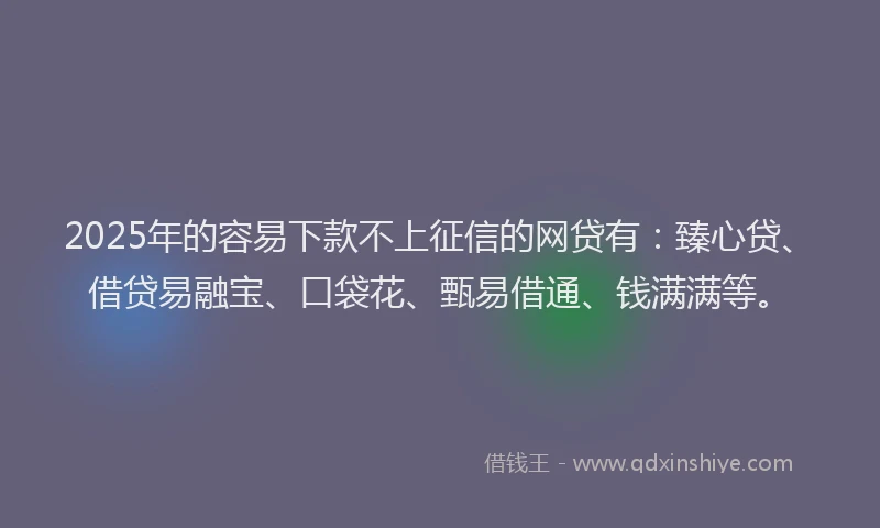 2025年的容易下款不上征信的网贷有：臻心贷、借贷易融宝、口袋花、甄易借通、钱满满等。