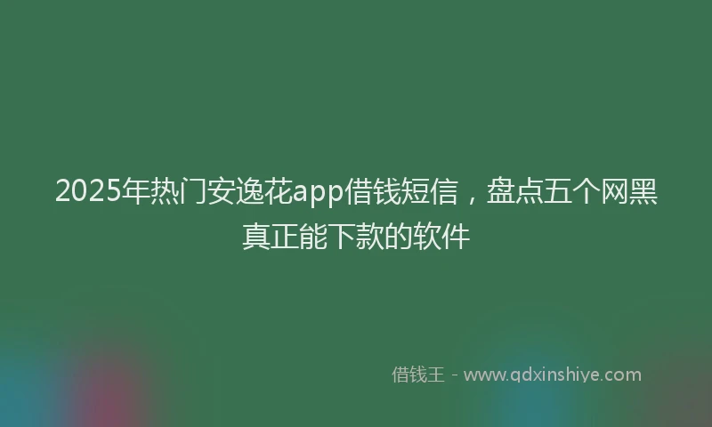 2025年热门安逸花app借钱短信，盘点五个网黑真正能下款的软件