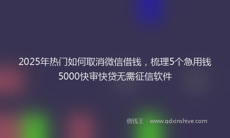 2025年热门如何取消微信借钱，梳理5个急用钱5000快审快贷无需征信软件