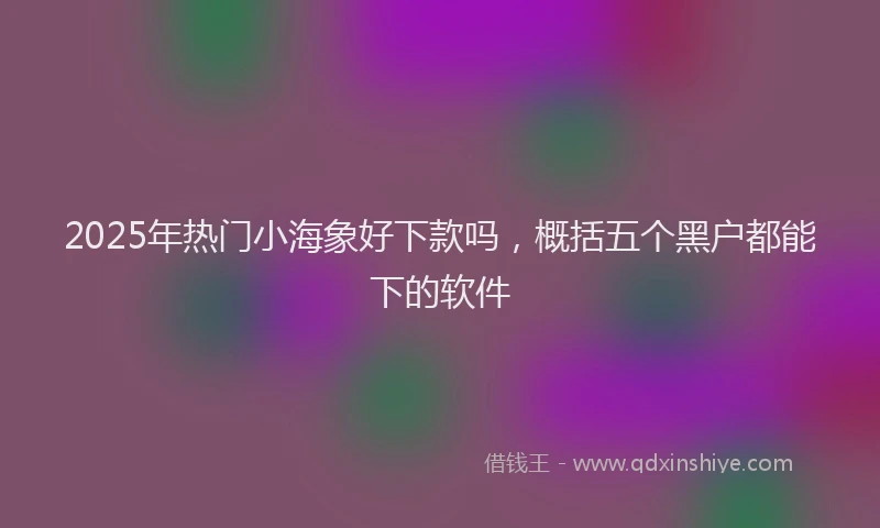 2025年热门小海象好下款吗，概括五个黑户都能下的软件