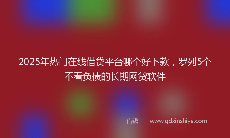 2025年热门在线借贷平台哪个好下款，罗列5个不看负债的长期网贷软件