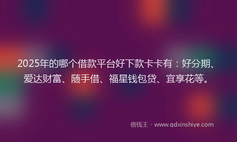 2025年的哪个借款平台好下款卡卡有：好分期、爱达财富、随手借、福星钱包贷、宜享花等。