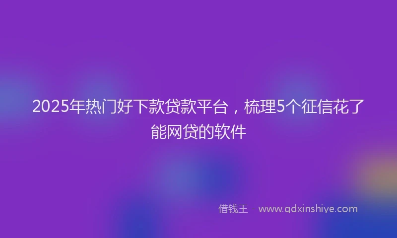 2025年热门好下款贷款平台，梳理5个征信花了能网贷的软件