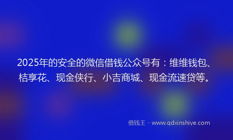 2025年的安全的微信借钱公众号有：维维钱包、桔享花、现金侠行、小吉商城、现金流速贷等。