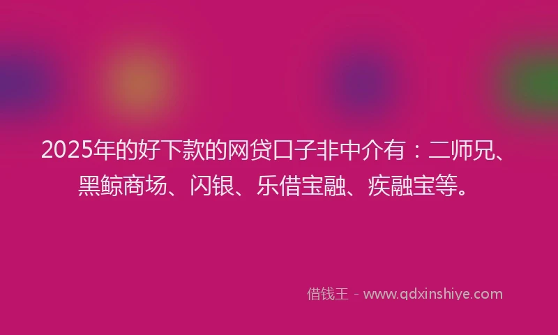 2025年的好下款的网贷口子非中介有：二师兄、黑鲸商场、闪银、乐借宝融、疾融宝等。